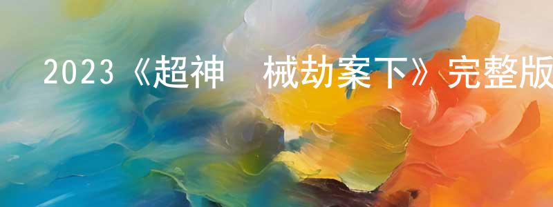 崔采的個人主頁,2023《超神經械劫案下》完整版電影/在線觀看/百度云-美劇天堂